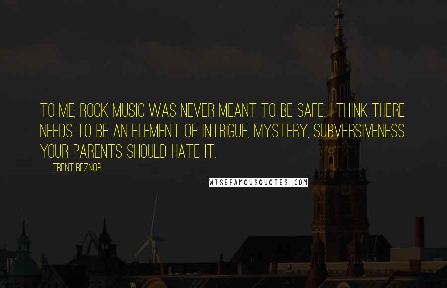 Trent Reznor Quotes: To me, rock music was never meant to be safe. I think there needs to be an element of intrigue, mystery, subversiveness. Your parents should hate it.