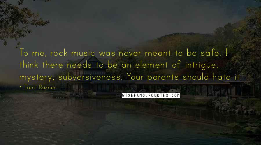 Trent Reznor Quotes: To me, rock music was never meant to be safe. I think there needs to be an element of intrigue, mystery, subversiveness. Your parents should hate it.