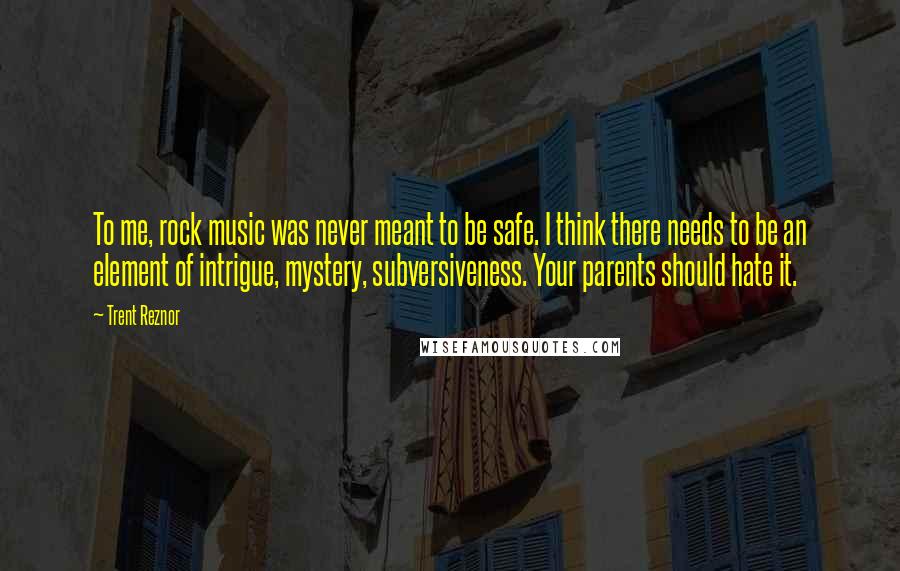 Trent Reznor Quotes: To me, rock music was never meant to be safe. I think there needs to be an element of intrigue, mystery, subversiveness. Your parents should hate it.