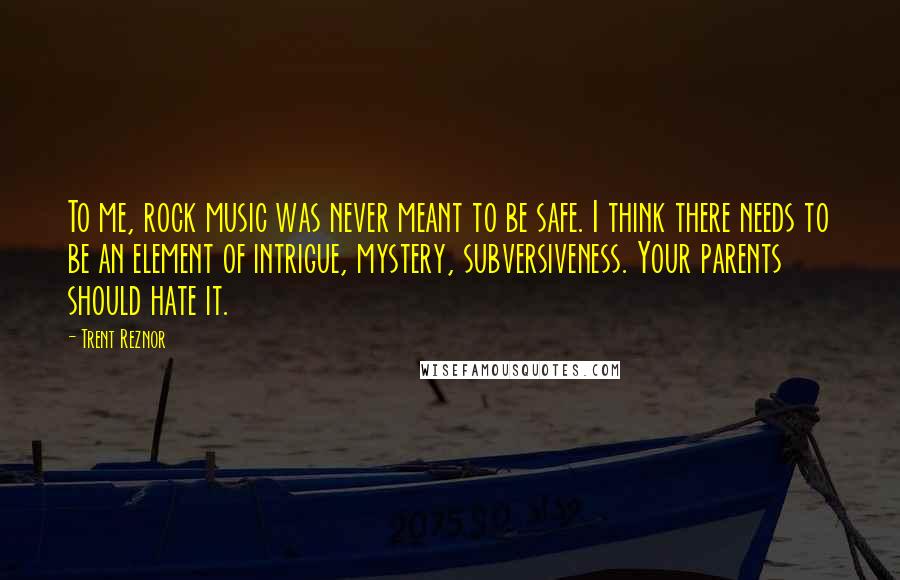 Trent Reznor Quotes: To me, rock music was never meant to be safe. I think there needs to be an element of intrigue, mystery, subversiveness. Your parents should hate it.