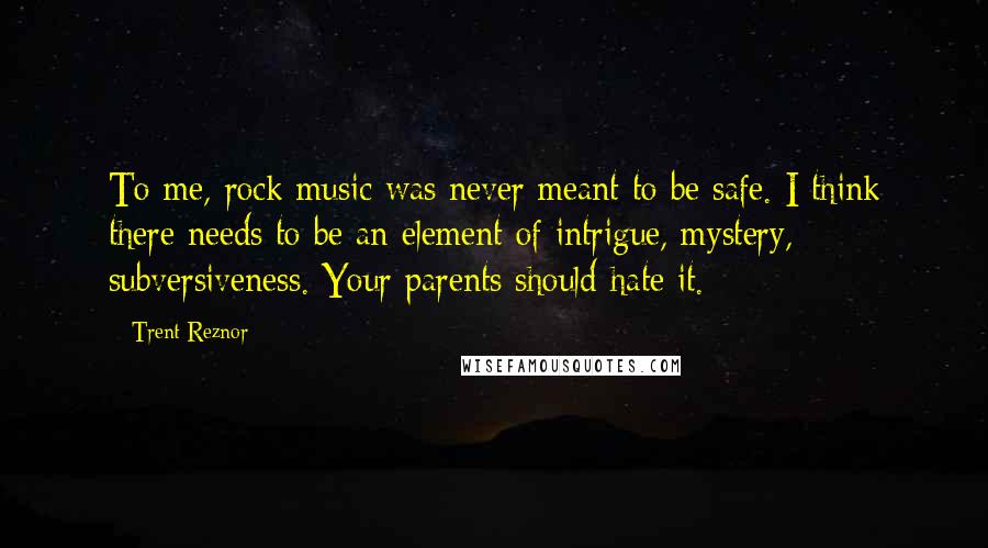 Trent Reznor Quotes: To me, rock music was never meant to be safe. I think there needs to be an element of intrigue, mystery, subversiveness. Your parents should hate it.