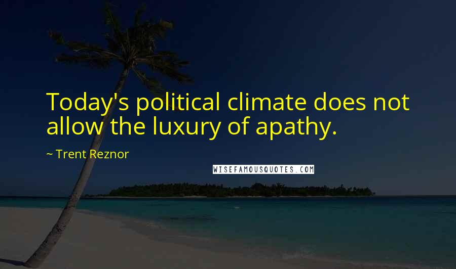 Trent Reznor Quotes: Today's political climate does not allow the luxury of apathy.