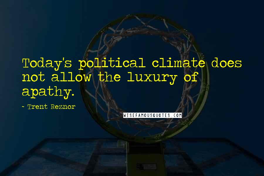 Trent Reznor Quotes: Today's political climate does not allow the luxury of apathy.