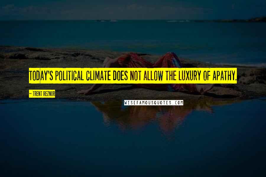 Trent Reznor Quotes: Today's political climate does not allow the luxury of apathy.