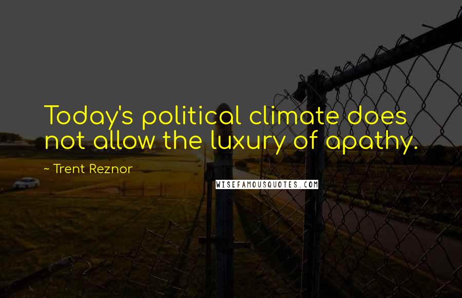Trent Reznor Quotes: Today's political climate does not allow the luxury of apathy.