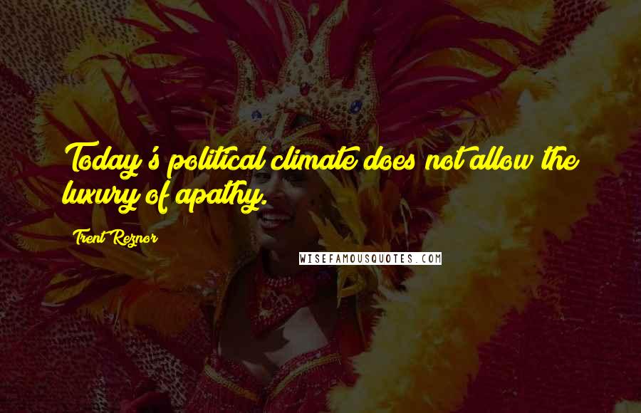 Trent Reznor Quotes: Today's political climate does not allow the luxury of apathy.