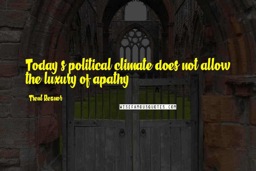 Trent Reznor Quotes: Today's political climate does not allow the luxury of apathy.