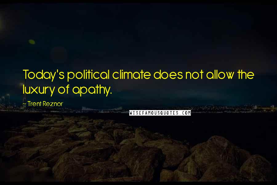 Trent Reznor Quotes: Today's political climate does not allow the luxury of apathy.