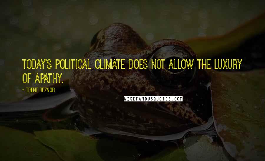 Trent Reznor Quotes: Today's political climate does not allow the luxury of apathy.