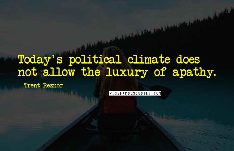 Trent Reznor Quotes: Today's political climate does not allow the luxury of apathy.
