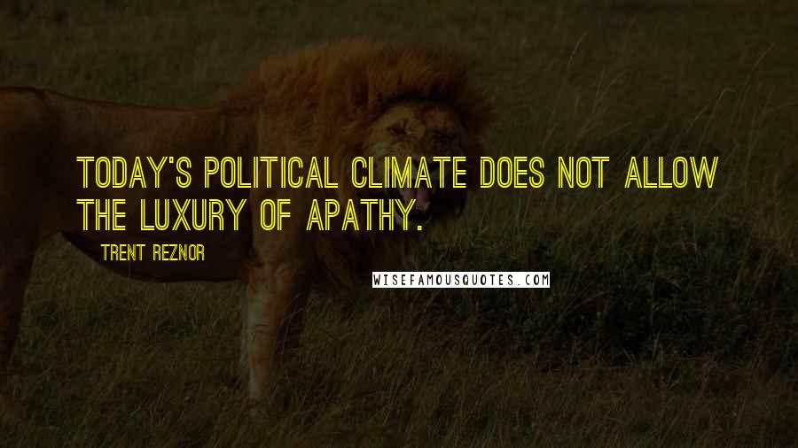 Trent Reznor Quotes: Today's political climate does not allow the luxury of apathy.