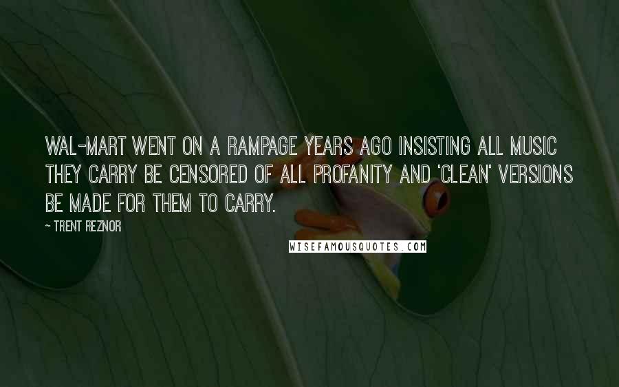 Trent Reznor Quotes: Wal-Mart went on a rampage years ago insisting all music they carry be censored of all profanity and 'clean' versions be made for them to carry.