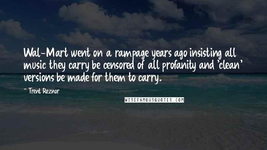 Trent Reznor Quotes: Wal-Mart went on a rampage years ago insisting all music they carry be censored of all profanity and 'clean' versions be made for them to carry.