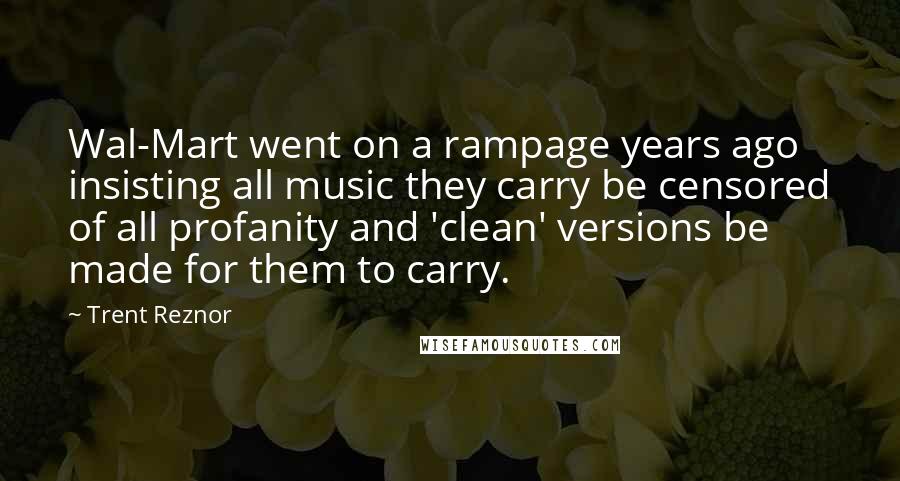 Trent Reznor Quotes: Wal-Mart went on a rampage years ago insisting all music they carry be censored of all profanity and 'clean' versions be made for them to carry.