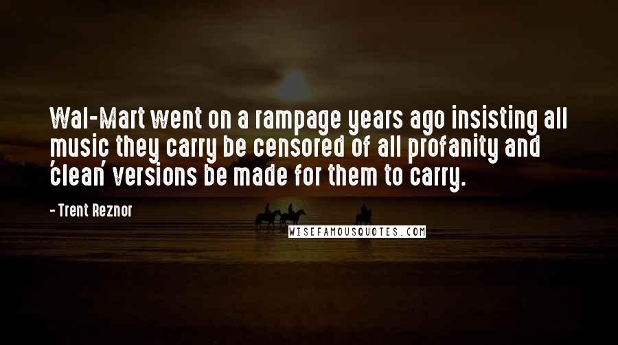 Trent Reznor Quotes: Wal-Mart went on a rampage years ago insisting all music they carry be censored of all profanity and 'clean' versions be made for them to carry.