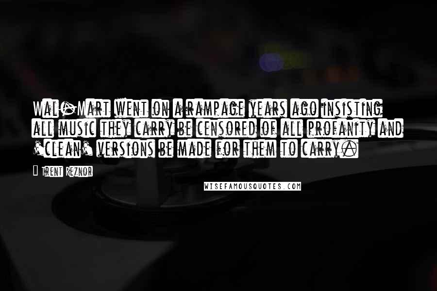 Trent Reznor Quotes: Wal-Mart went on a rampage years ago insisting all music they carry be censored of all profanity and 'clean' versions be made for them to carry.