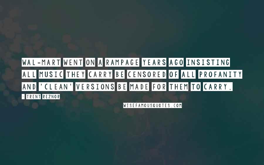 Trent Reznor Quotes: Wal-Mart went on a rampage years ago insisting all music they carry be censored of all profanity and 'clean' versions be made for them to carry.