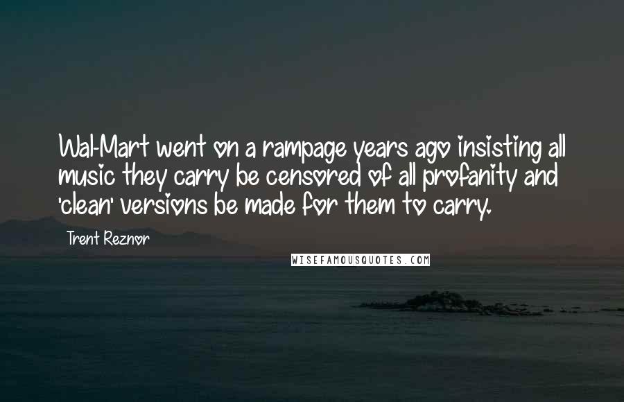 Trent Reznor Quotes: Wal-Mart went on a rampage years ago insisting all music they carry be censored of all profanity and 'clean' versions be made for them to carry.