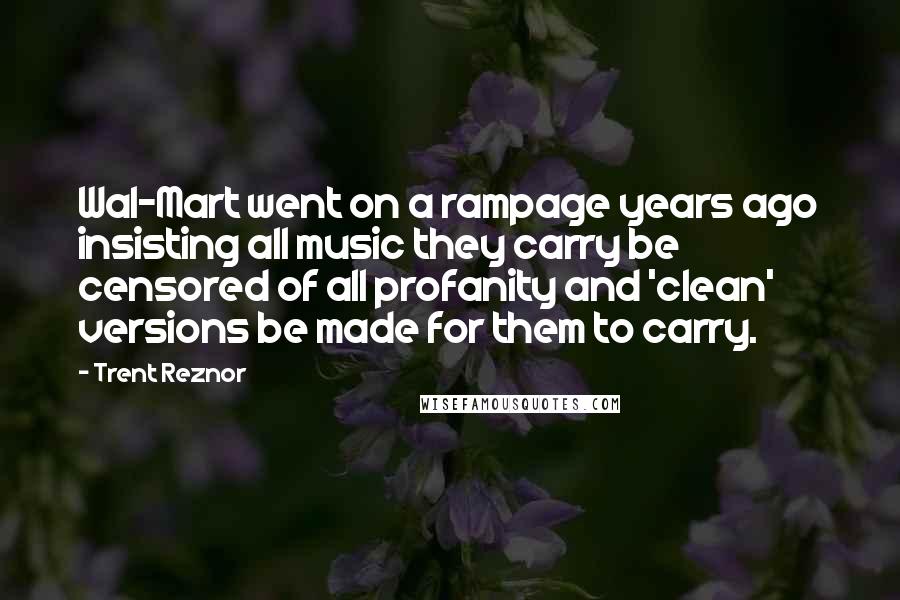 Trent Reznor Quotes: Wal-Mart went on a rampage years ago insisting all music they carry be censored of all profanity and 'clean' versions be made for them to carry.