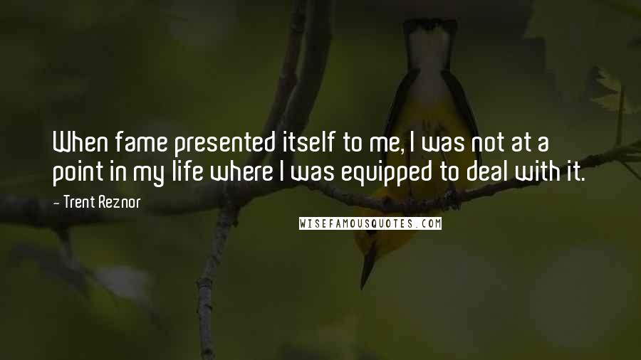 Trent Reznor Quotes: When fame presented itself to me, I was not at a point in my life where I was equipped to deal with it.