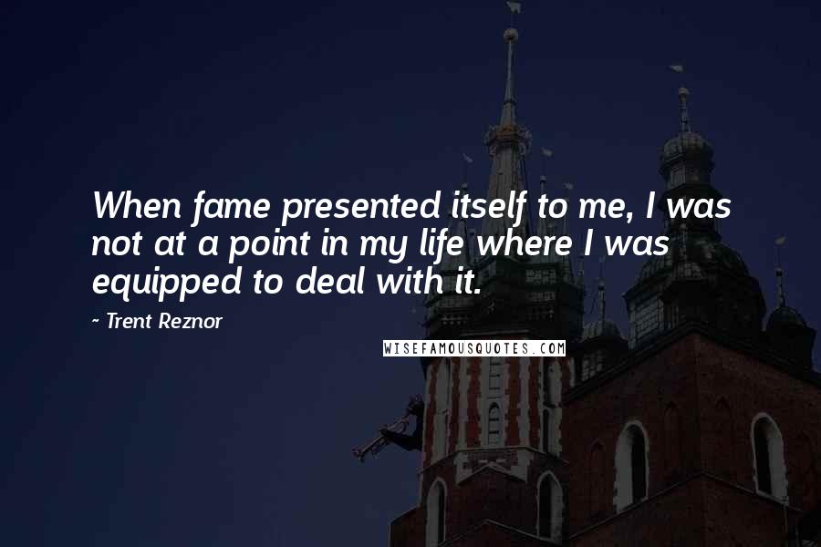 Trent Reznor Quotes: When fame presented itself to me, I was not at a point in my life where I was equipped to deal with it.