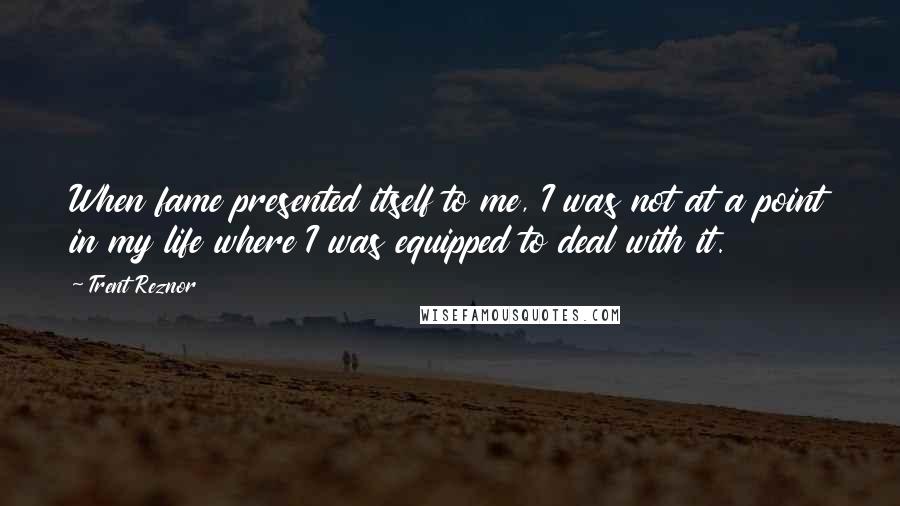 Trent Reznor Quotes: When fame presented itself to me, I was not at a point in my life where I was equipped to deal with it.