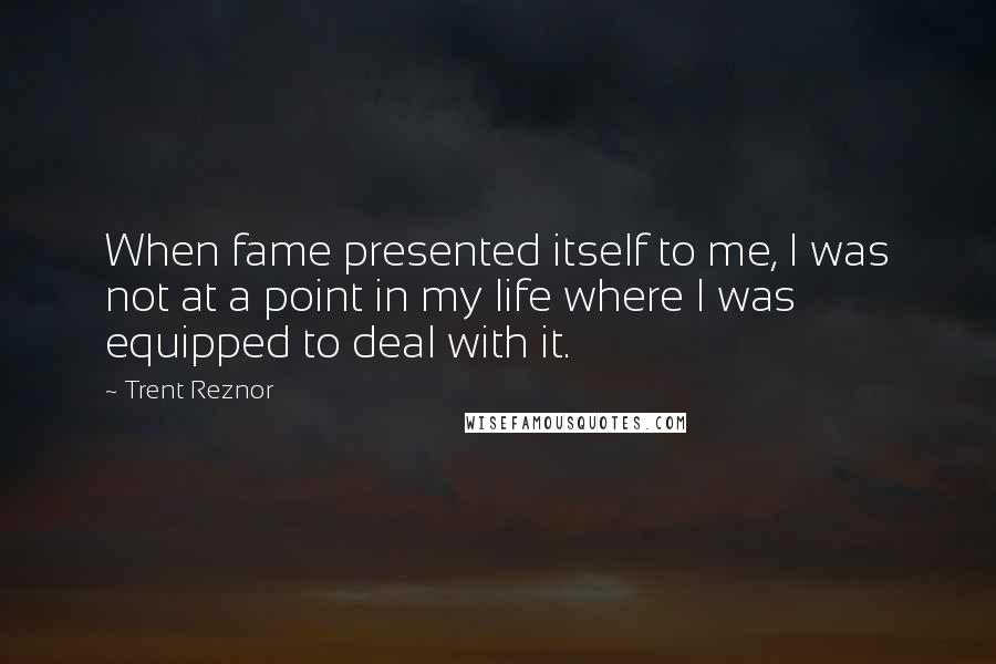 Trent Reznor Quotes: When fame presented itself to me, I was not at a point in my life where I was equipped to deal with it.