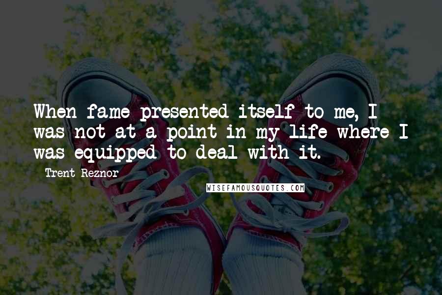 Trent Reznor Quotes: When fame presented itself to me, I was not at a point in my life where I was equipped to deal with it.