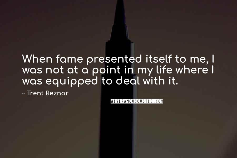 Trent Reznor Quotes: When fame presented itself to me, I was not at a point in my life where I was equipped to deal with it.