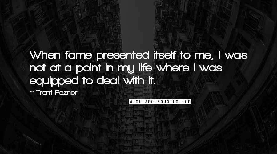 Trent Reznor Quotes: When fame presented itself to me, I was not at a point in my life where I was equipped to deal with it.