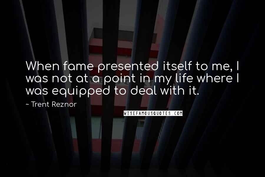 Trent Reznor Quotes: When fame presented itself to me, I was not at a point in my life where I was equipped to deal with it.