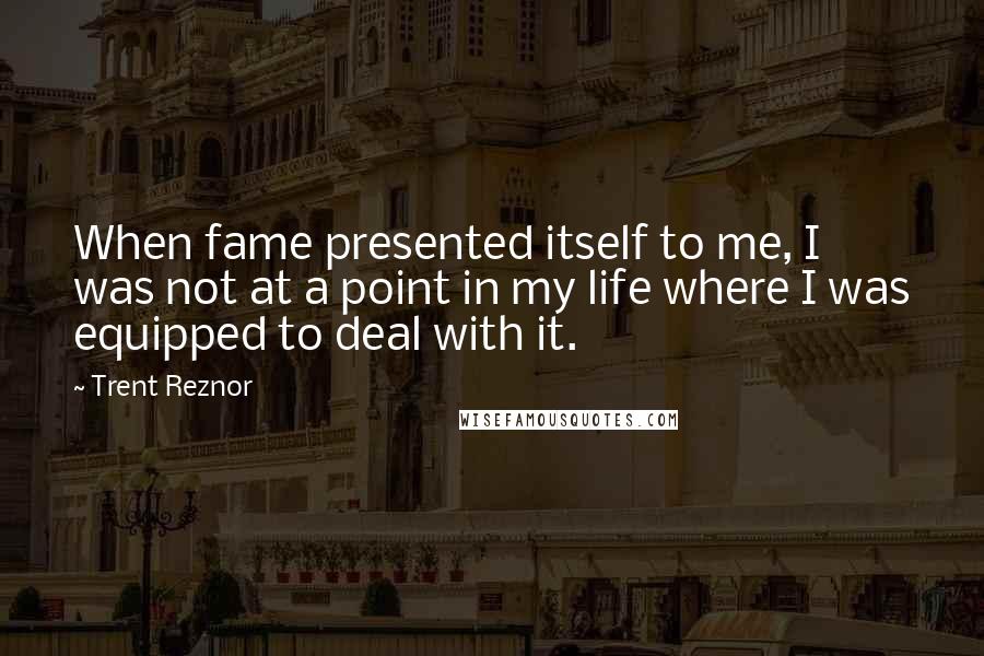 Trent Reznor Quotes: When fame presented itself to me, I was not at a point in my life where I was equipped to deal with it.