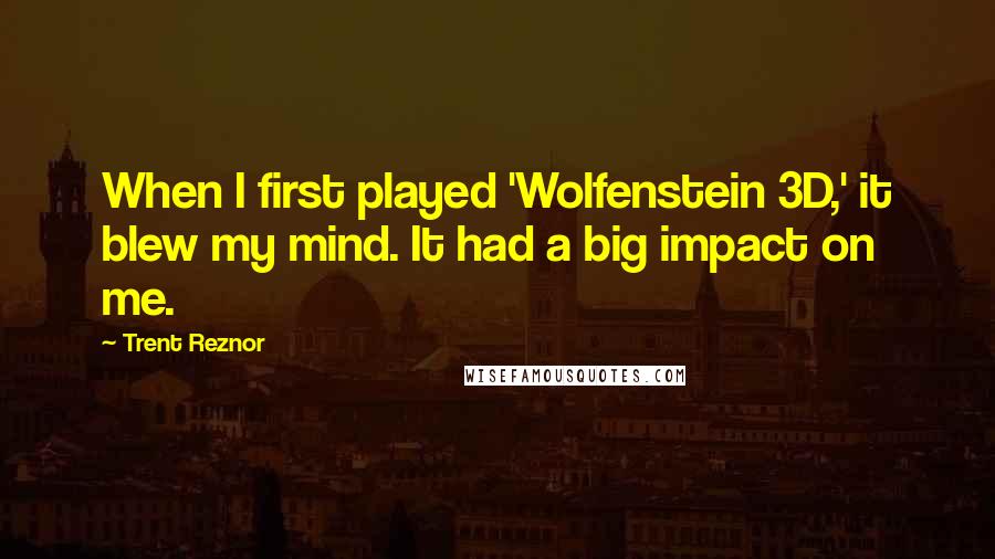 Trent Reznor Quotes: When I first played 'Wolfenstein 3D,' it blew my mind. It had a big impact on me.