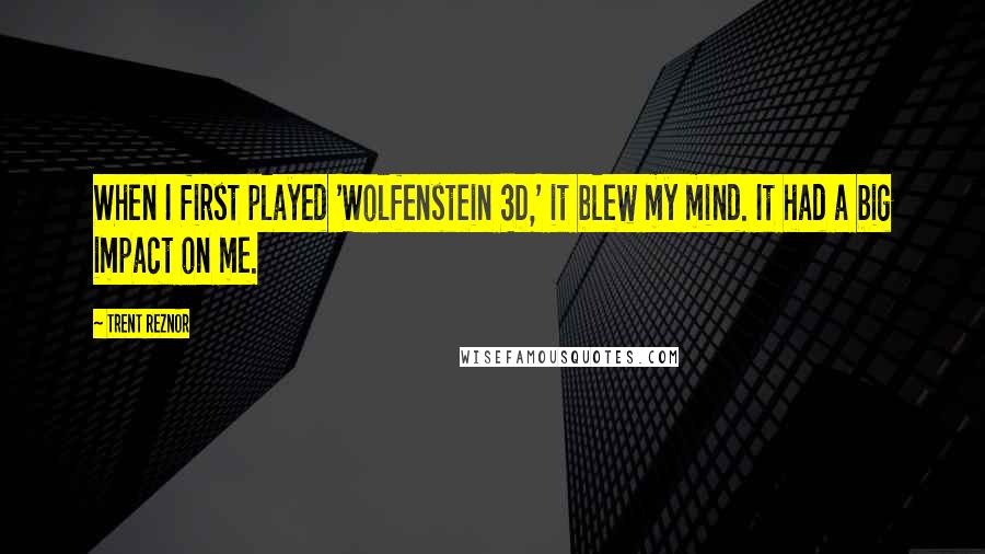 Trent Reznor Quotes: When I first played 'Wolfenstein 3D,' it blew my mind. It had a big impact on me.