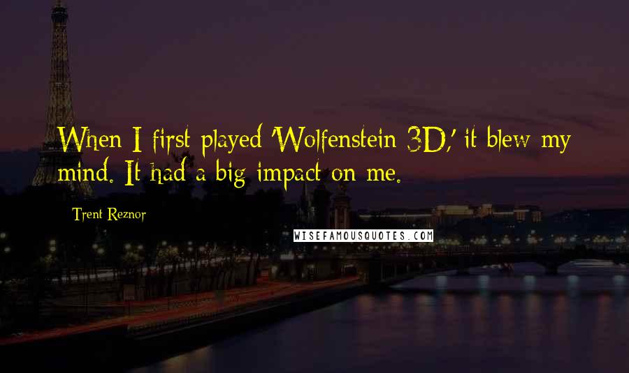 Trent Reznor Quotes: When I first played 'Wolfenstein 3D,' it blew my mind. It had a big impact on me.