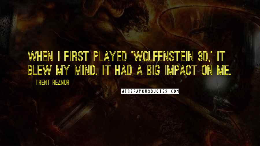 Trent Reznor Quotes: When I first played 'Wolfenstein 3D,' it blew my mind. It had a big impact on me.