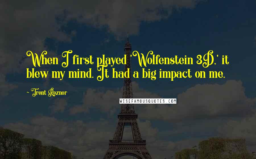 Trent Reznor Quotes: When I first played 'Wolfenstein 3D,' it blew my mind. It had a big impact on me.