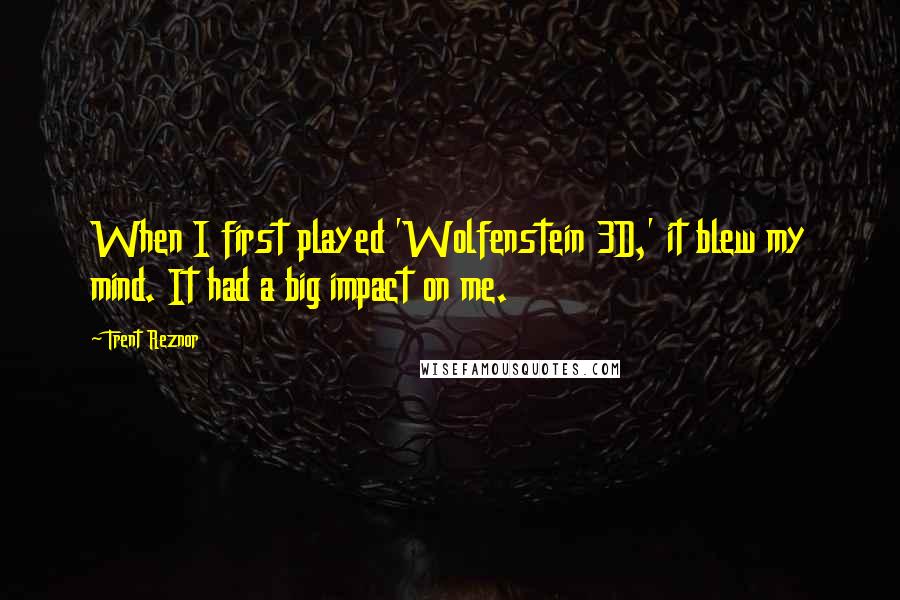 Trent Reznor Quotes: When I first played 'Wolfenstein 3D,' it blew my mind. It had a big impact on me.