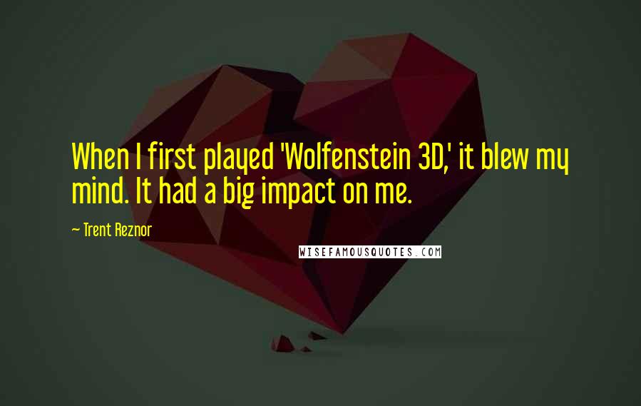 Trent Reznor Quotes: When I first played 'Wolfenstein 3D,' it blew my mind. It had a big impact on me.