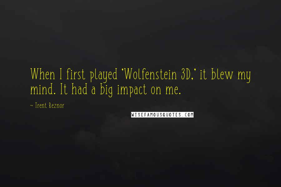 Trent Reznor Quotes: When I first played 'Wolfenstein 3D,' it blew my mind. It had a big impact on me.