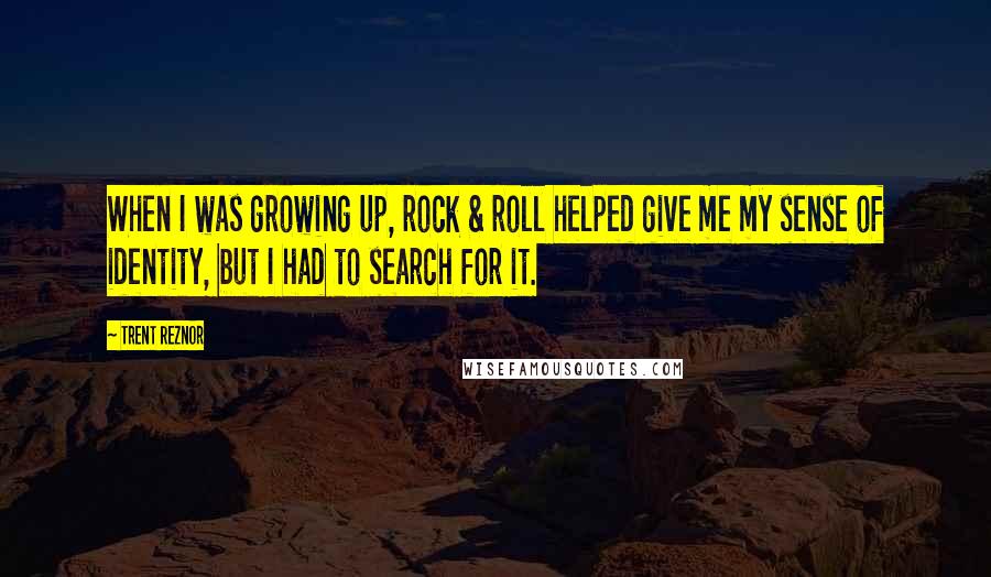 Trent Reznor Quotes: When I was growing up, rock & roll helped give me my sense of identity, but I had to search for it.