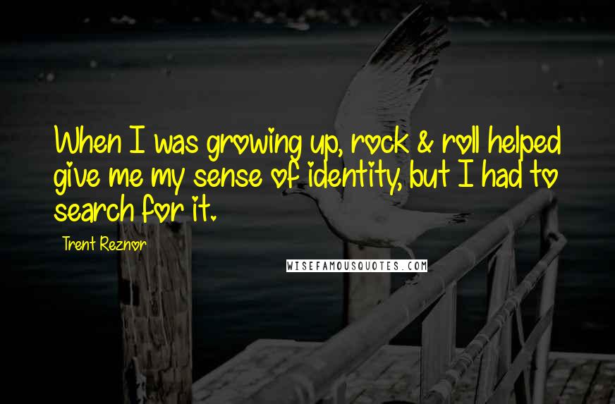 Trent Reznor Quotes: When I was growing up, rock & roll helped give me my sense of identity, but I had to search for it.