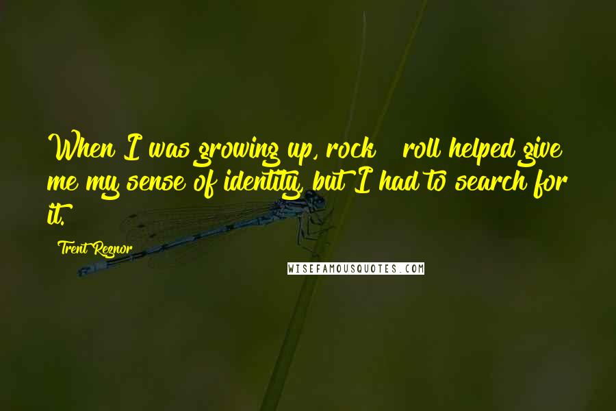 Trent Reznor Quotes: When I was growing up, rock & roll helped give me my sense of identity, but I had to search for it.