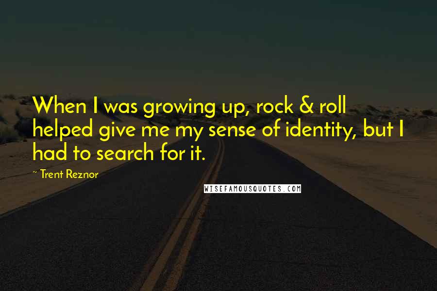 Trent Reznor Quotes: When I was growing up, rock & roll helped give me my sense of identity, but I had to search for it.