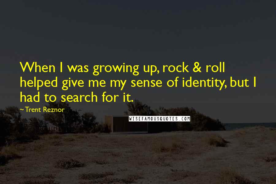 Trent Reznor Quotes: When I was growing up, rock & roll helped give me my sense of identity, but I had to search for it.