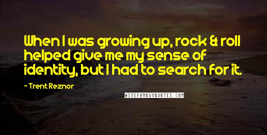 Trent Reznor Quotes: When I was growing up, rock & roll helped give me my sense of identity, but I had to search for it.