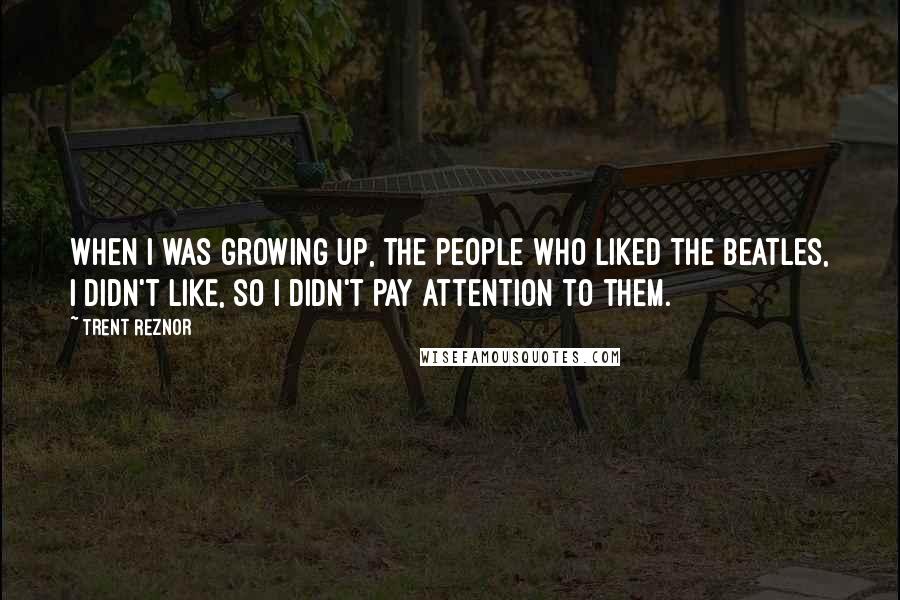 Trent Reznor Quotes: When I was growing up, the people who liked the Beatles, I didn't like, so I didn't pay attention to them.