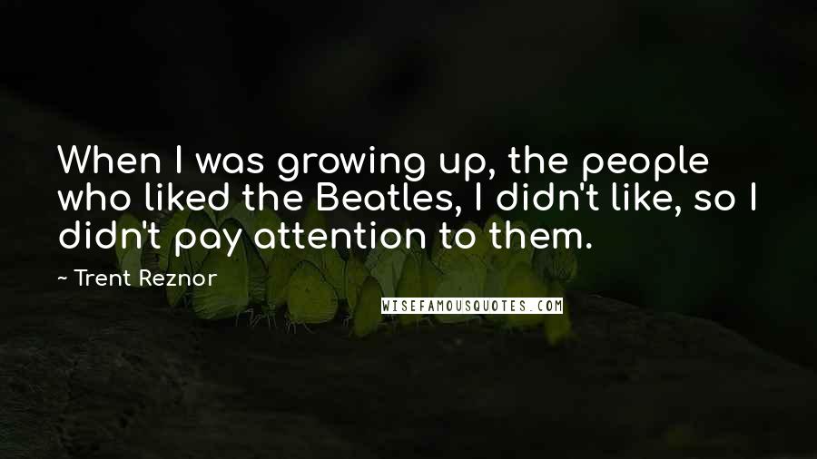 Trent Reznor Quotes: When I was growing up, the people who liked the Beatles, I didn't like, so I didn't pay attention to them.