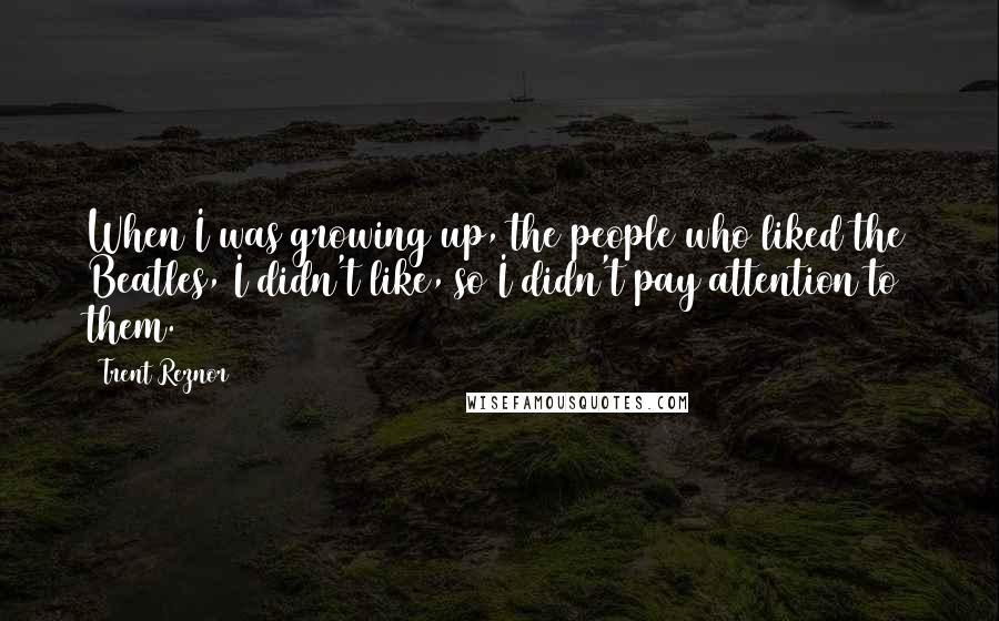 Trent Reznor Quotes: When I was growing up, the people who liked the Beatles, I didn't like, so I didn't pay attention to them.
