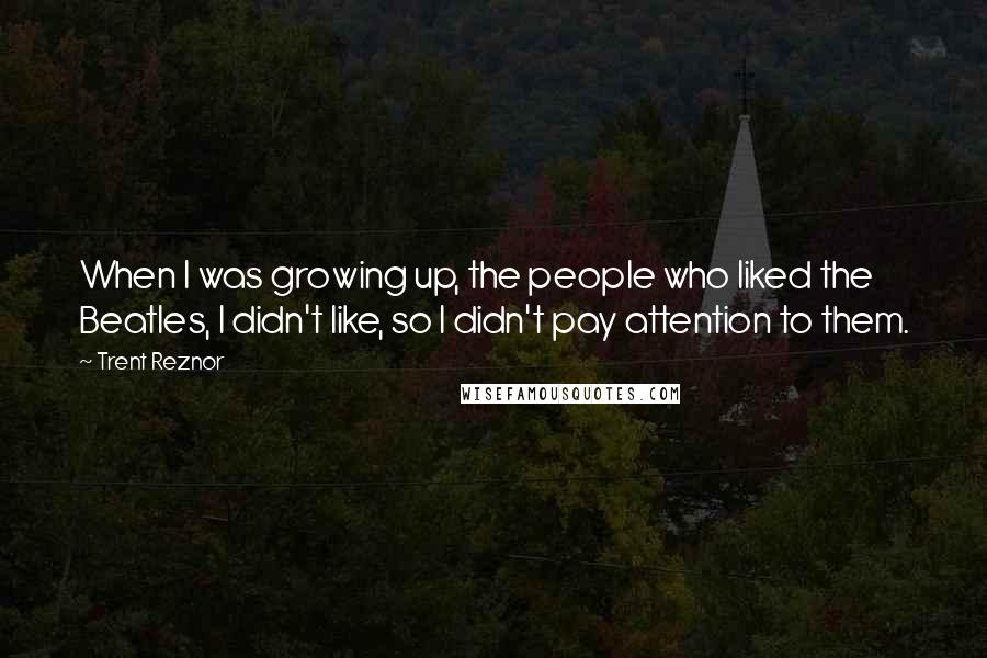 Trent Reznor Quotes: When I was growing up, the people who liked the Beatles, I didn't like, so I didn't pay attention to them.